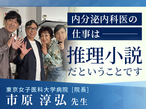 第5回「内分泌内科医の仕事は推理小説だということです」東京女子医科大学病院 高血圧・内分泌内科　市原 淳弘先生