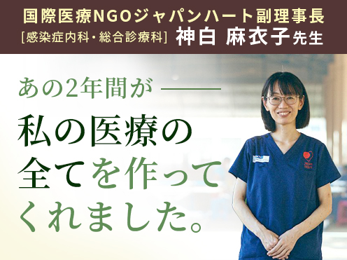 第1回「あの2年間が私の医療の全てを作ってくれました。」国際医療NGOジャパンハート副理事長 感染症内科・総合診療科　神白 麻衣子先生